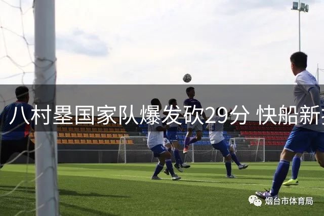 八村塁国家队爆发砍29分 快船新援展现实力